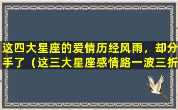 这四大星座的爱情历经风雨，却分手了（这三大星座感情路一波三折, 好在结果都比较满意）